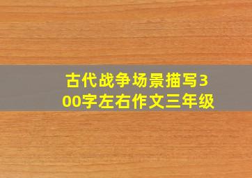 古代战争场景描写300字左右作文三年级