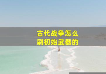 古代战争怎么刷初始武器的