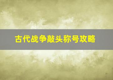 古代战争敲头称号攻略