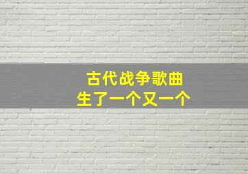 古代战争歌曲生了一个又一个