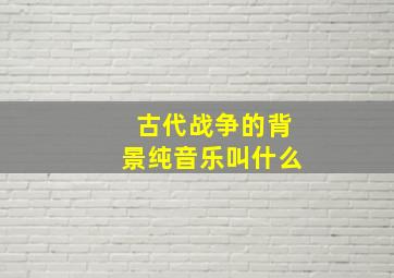 古代战争的背景纯音乐叫什么