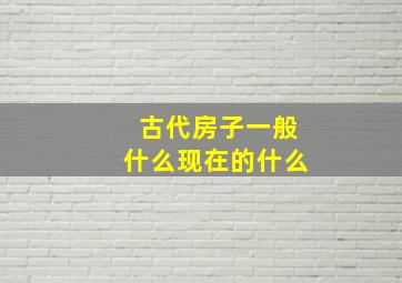 古代房子一般什么现在的什么