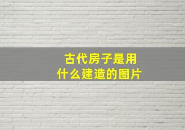 古代房子是用什么建造的图片