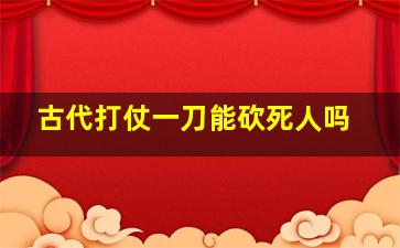 古代打仗一刀能砍死人吗