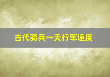 古代骑兵一天行军速度