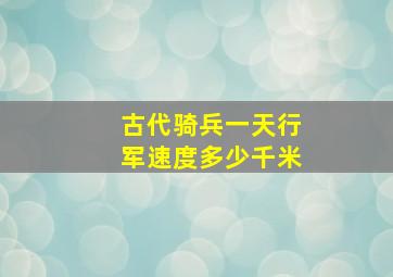 古代骑兵一天行军速度多少千米