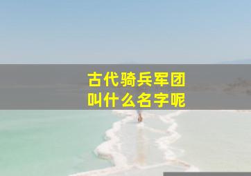 古代骑兵军团叫什么名字呢