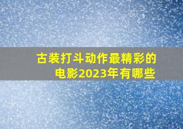 古装打斗动作最精彩的电影2023年有哪些