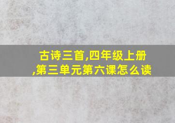 古诗三首,四年级上册,第三单元第六课怎么读