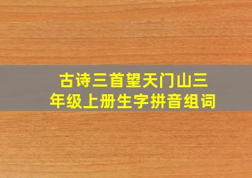 古诗三首望天门山三年级上册生字拼音组词