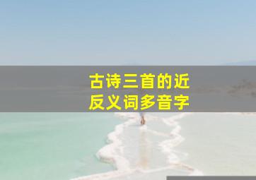 古诗三首的近反义词多音字