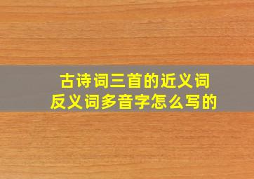 古诗词三首的近义词反义词多音字怎么写的