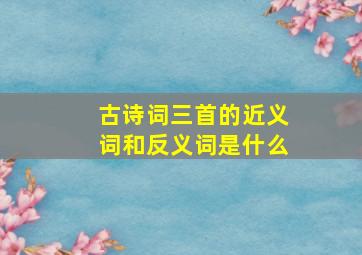 古诗词三首的近义词和反义词是什么