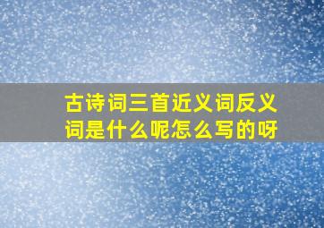 古诗词三首近义词反义词是什么呢怎么写的呀