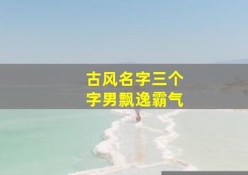 古风名字三个字男飘逸霸气