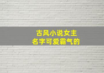 古风小说女主名字可爱霸气的