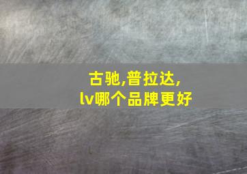 古驰,普拉达,lv哪个品牌更好