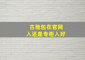 古驰包在官网入还是专柜入好