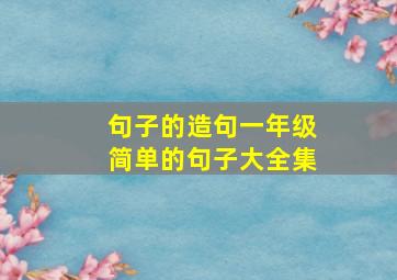 句子的造句一年级简单的句子大全集