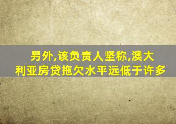 另外,该负责人坚称,澳大利亚房贷拖欠水平远低于许多