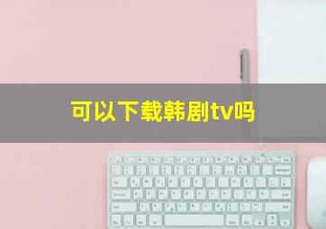 可以下载韩剧tv吗