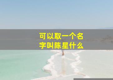 可以取一个名字叫陈星什么