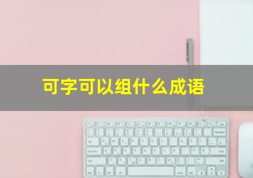 可字可以组什么成语