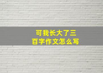 可我长大了三百字作文怎么写