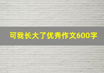 可我长大了优秀作文600字