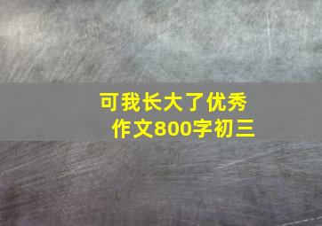 可我长大了优秀作文800字初三