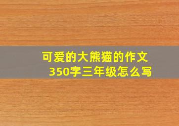 可爱的大熊猫的作文350字三年级怎么写