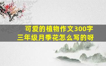 可爱的植物作文300字三年级月季花怎么写的呀