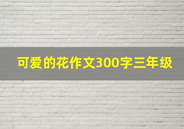 可爱的花作文300字三年级