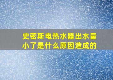 史密斯电热水器出水量小了是什么原因造成的