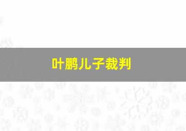 叶鹏儿子裁判