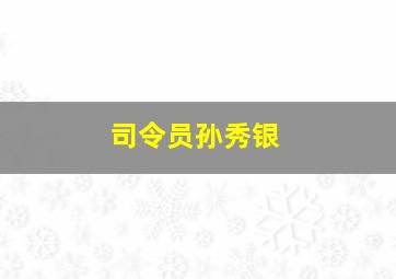 司令员孙秀银