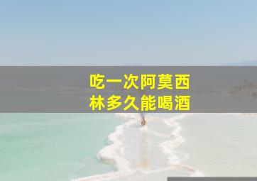 吃一次阿莫西林多久能喝酒