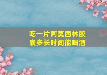 吃一片阿莫西林胶囊多长时间能喝酒