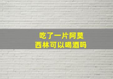 吃了一片阿莫西林可以喝酒吗