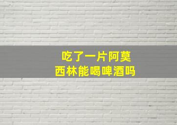 吃了一片阿莫西林能喝啤酒吗