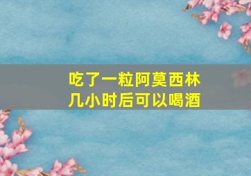 吃了一粒阿莫西林几小时后可以喝酒