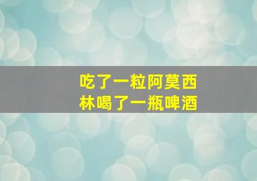 吃了一粒阿莫西林喝了一瓶啤酒