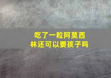 吃了一粒阿莫西林还可以要孩子吗