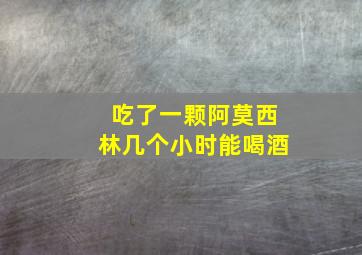 吃了一颗阿莫西林几个小时能喝酒