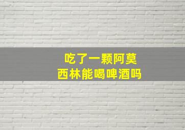 吃了一颗阿莫西林能喝啤酒吗