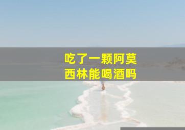 吃了一颗阿莫西林能喝酒吗