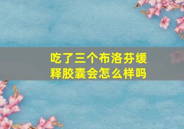 吃了三个布洛芬缓释胶囊会怎么样吗