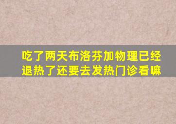 吃了两天布洛芬加物理已经退热了还要去发热门诊看嘛