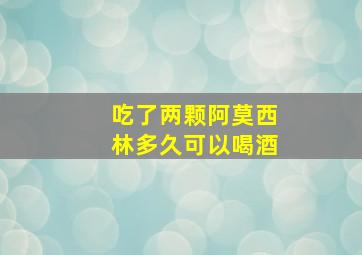 吃了两颗阿莫西林多久可以喝酒