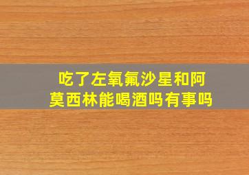 吃了左氧氟沙星和阿莫西林能喝酒吗有事吗